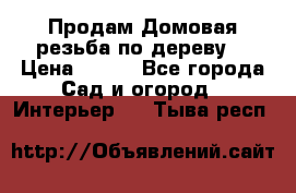 Продам Домовая резьба по дереву  › Цена ­ 500 - Все города Сад и огород » Интерьер   . Тыва респ.